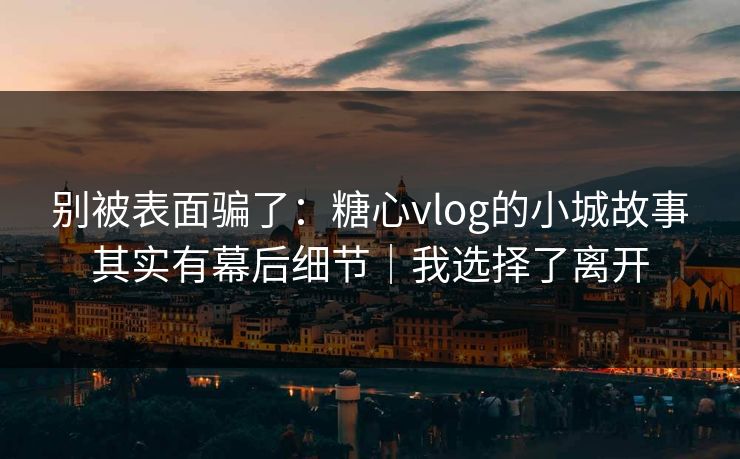 别被表面骗了:糖心vlog的小城故事其实有幕后细节|我选择了离开 别被表面骗了:糖心vlog的小城故事其实有幕后细节|我选择了离开