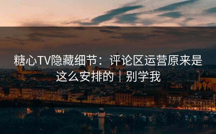 糖心TV隐藏细节：评论区运营原来是这么安排的｜别学我